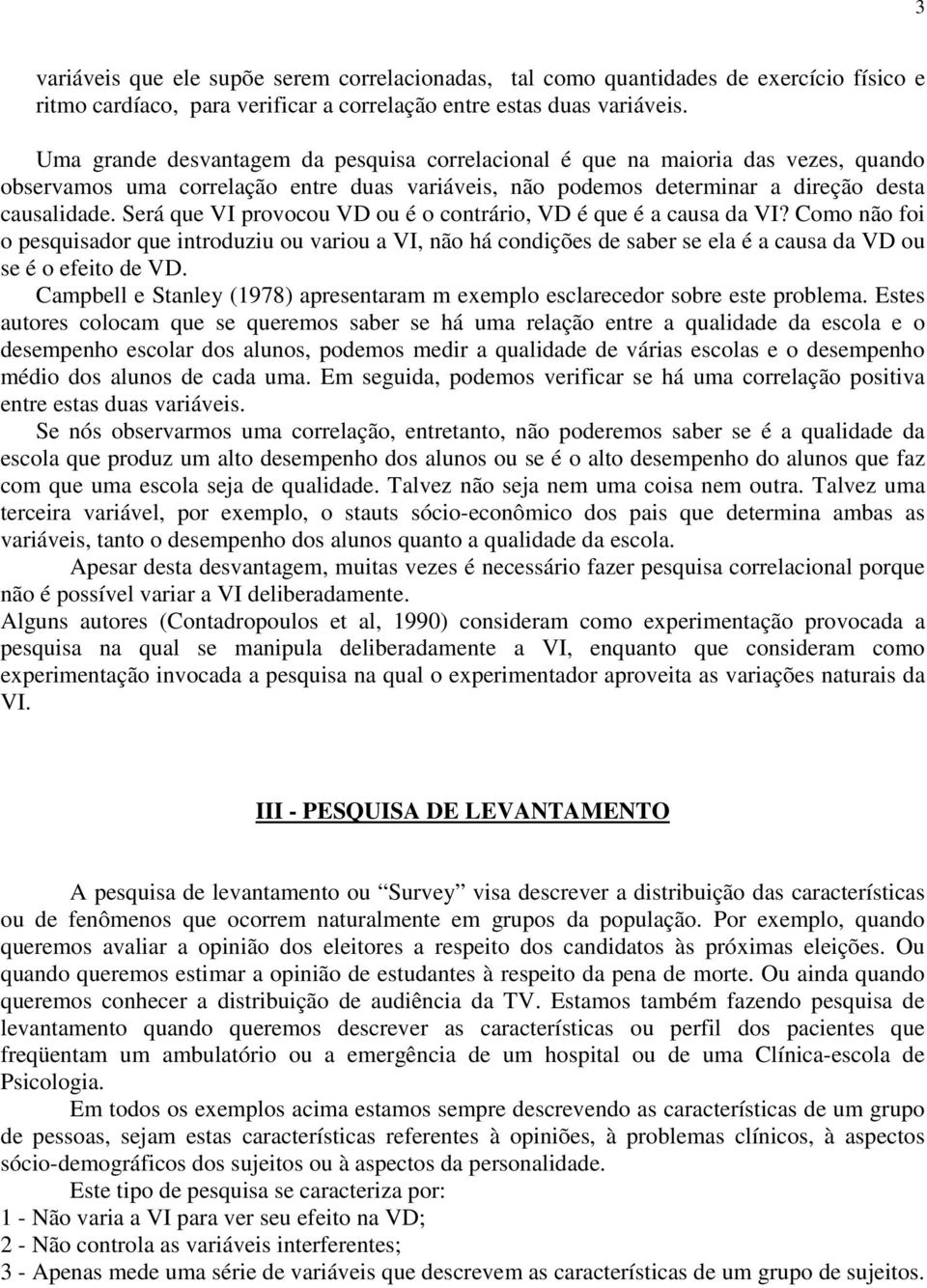 Será que VI provocou VD ou é o contrário, VD é que é a causa da VI? Como não foi o pesquisador que introduziu ou variou a VI, não há condições de saber se ela é a causa da VD ou se é o efeito de VD.