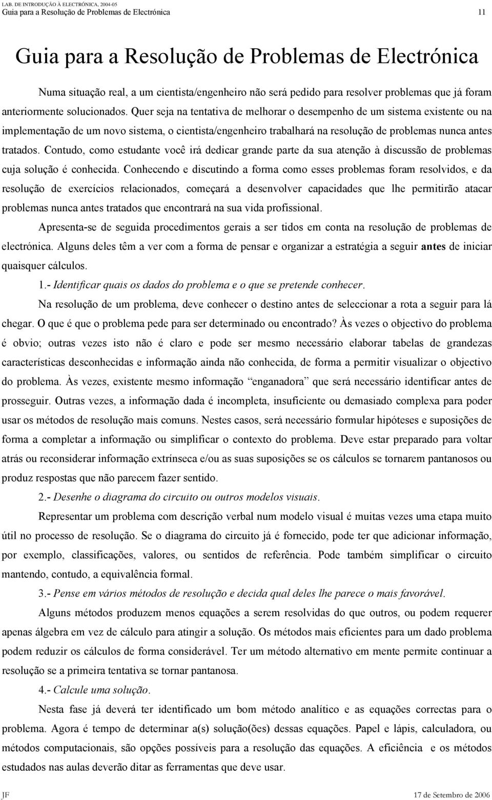 Quer seja na tentativa de melhorar o desempenho de um sistema existente ou na implementação de um novo sistema, o cientista/engenheiro trabalhará na resolução de problemas nunca antes tratados.