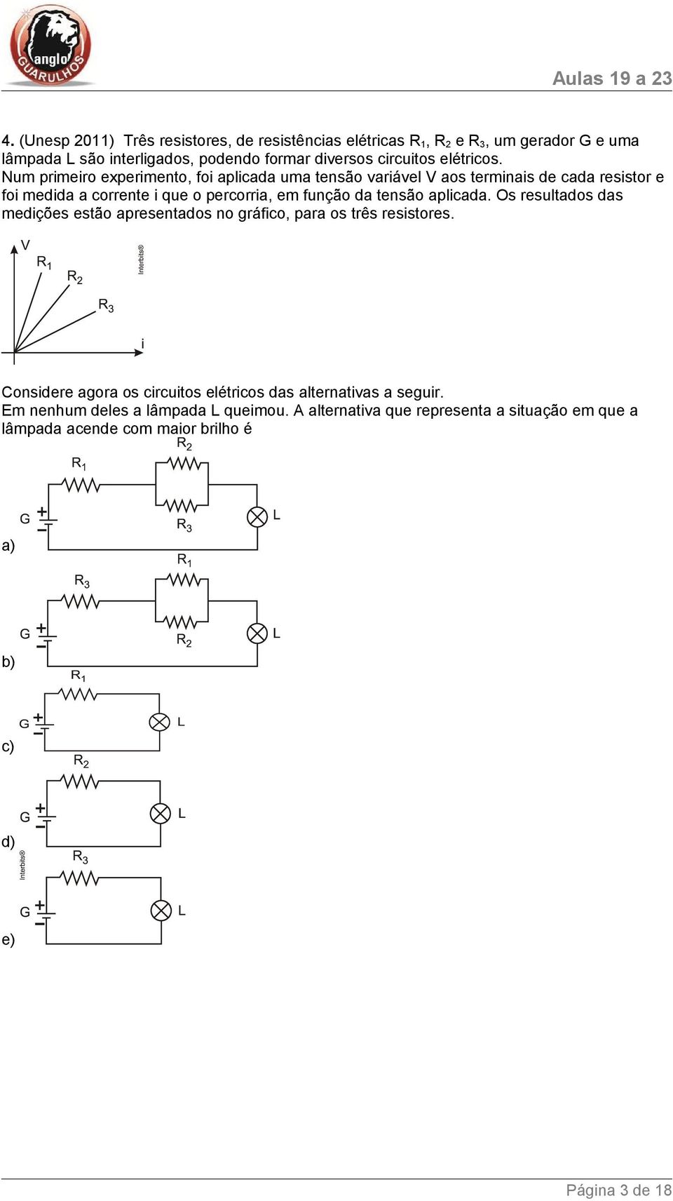 Num primeiro experimento, foi aplicada uma tensão variável V aos terminais de cada resistor e foi medida a corrente i que o percorria, em função da tensão