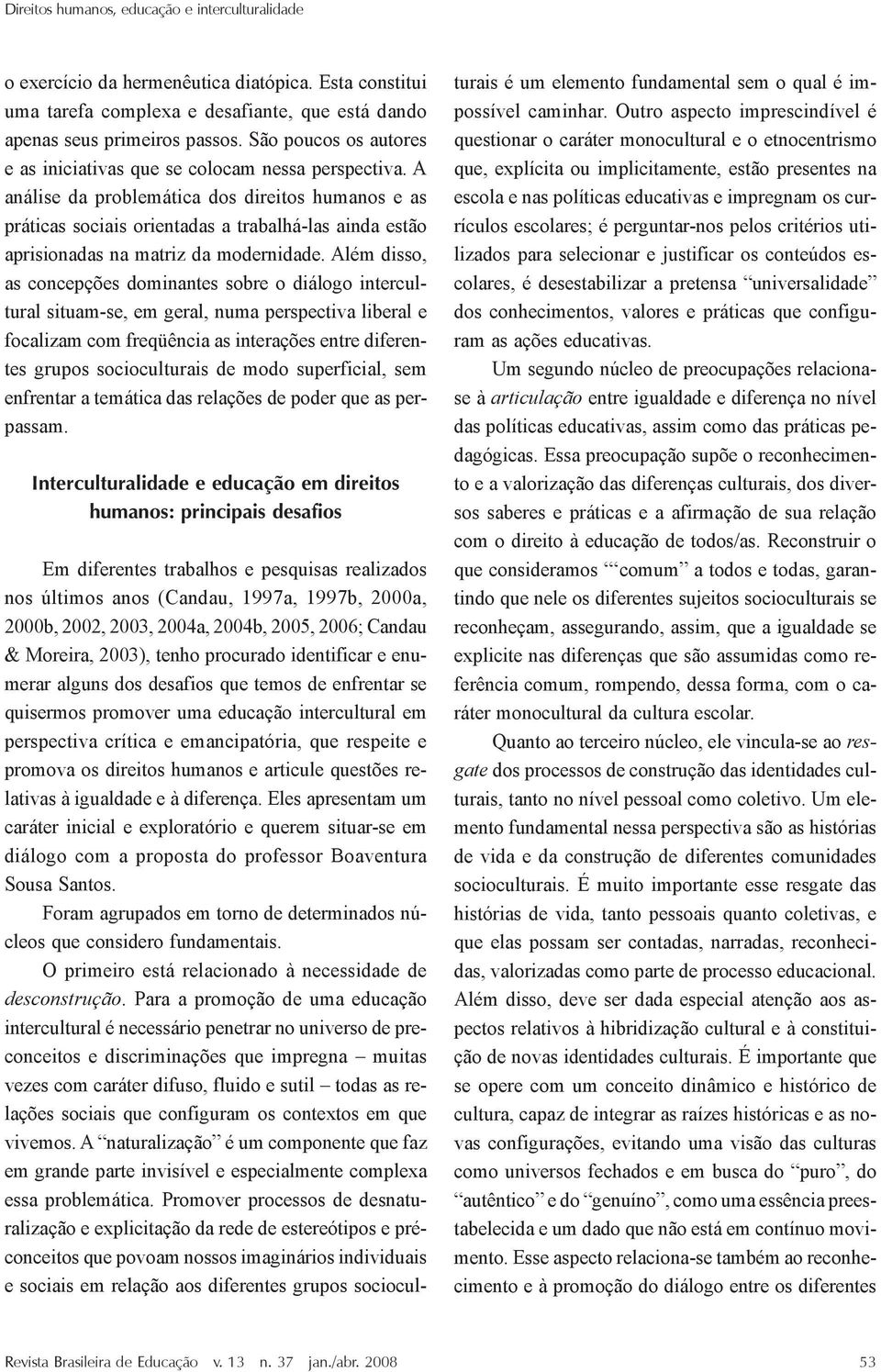 A análise da problemática dos direitos humanos e as práticas sociais orientadas a trabalhá-las ainda estão aprisionadas na matriz da modernidade.