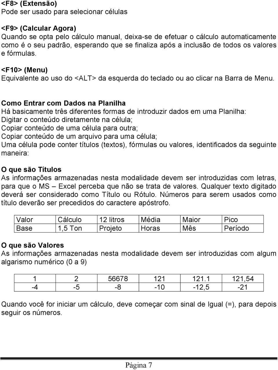 Como Entrar com Dados na Planilha Há basicamente três diferentes formas de introduzir dados em uma Planilha: Digitar o conteúdo diretamente na célula; Copiar conteúdo de uma célula para outra; Copiar