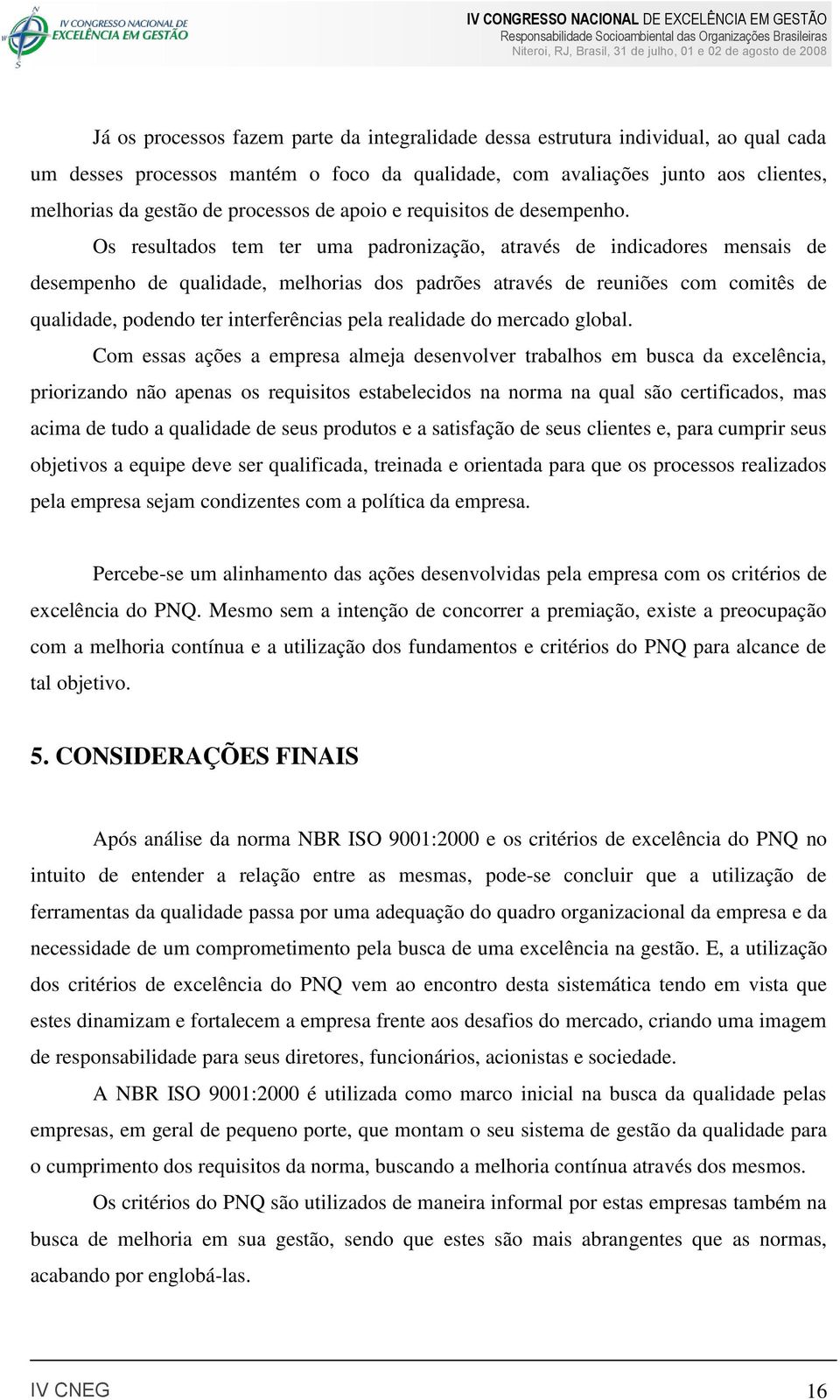 Os resultados tem ter uma padronização, através de indicadores mensais de desempenho de qualidade, melhorias dos padrões através de reuniões com comitês de qualidade, podendo ter interferências pela