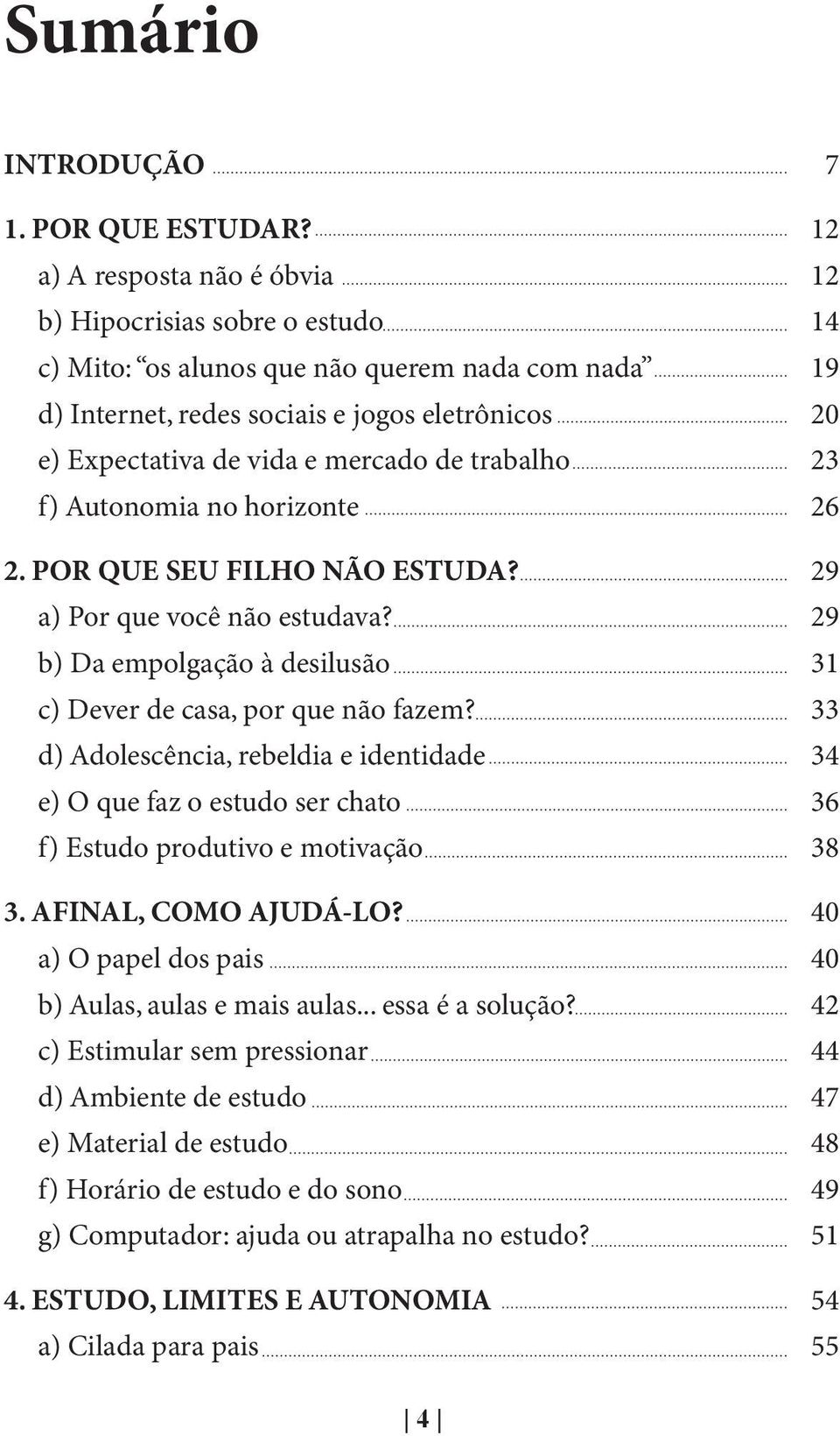 de trabalho 23 f) Autonomia no horizonte 26 2. POR QUE SEU FILHO NÃO ESTUDA? 29 a) Por que você não estudava? 29 b) Da empolgação à desilusão 31 c) Dever de casa, por que não fazem?