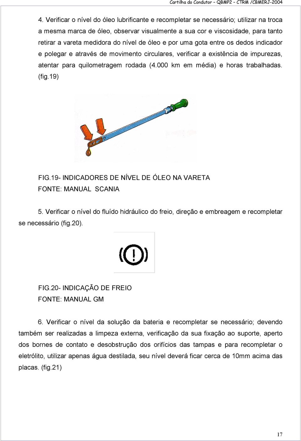 000 km em média) e horas trabalhadas. (fig.19) FIG.19- INDICADORES DE NÍVEL DE ÓLEO NA VARETA FONTE: MANUAL SCANIA 5.