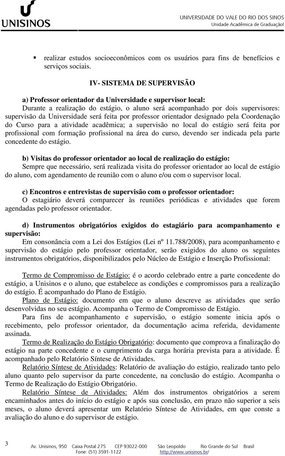 feita por professor orientador designado pela Coordenação do Curso para a atividade acadêmica; a supervisão no local do estágio será feita por profissional com formação profissional na área do curso,