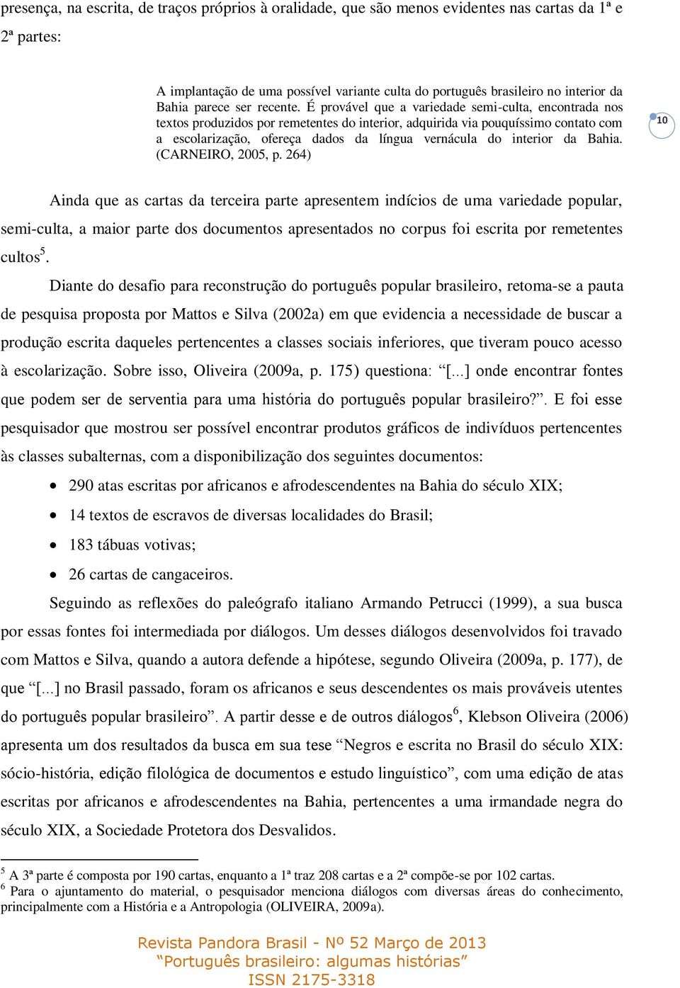 É provável que a variedade semi-culta, encontrada nos textos produzidos por remetentes do interior, adquirida via pouquíssimo contato com a escolarização, ofereça dados da língua vernácula do