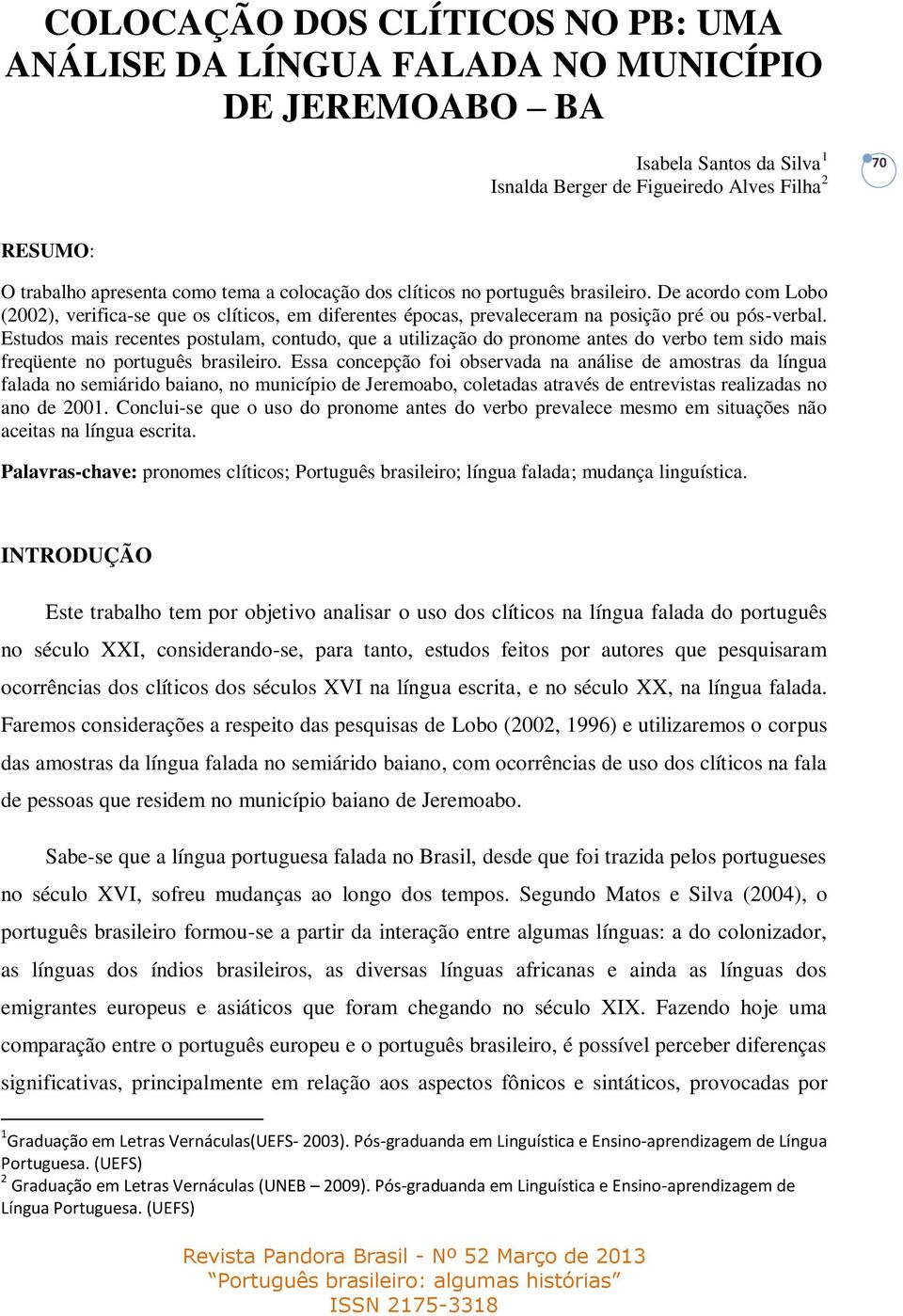 Estudos mais recentes postulam, contudo, que a utilização do pronome antes do verbo tem sido mais freqüente no português brasileiro.