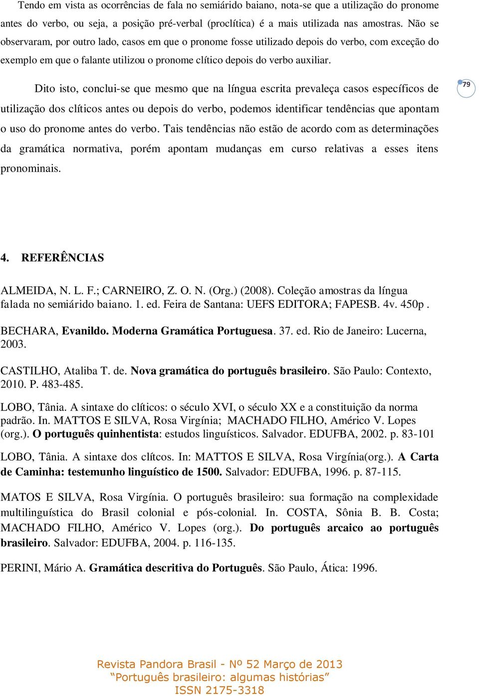 Dito isto, conclui-se que mesmo que na língua escrita prevaleça casos específicos de utilização dos clíticos antes ou depois do verbo, podemos identificar tendências que apontam o uso do pronome