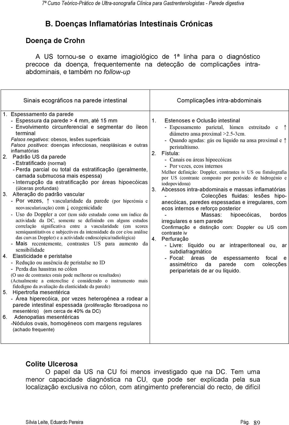 Espessamento da parede - Espessura da parede > 4 mm, até 15 mm - Envolvimento circunferencial e segmentar do íleon terminal Falsos negativos: obesos, lesões superficiais Falsos positivos: doenças