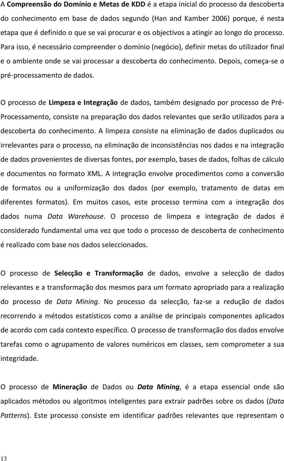 Para isso, é necessário compreender o domínio (negócio), definir metas do utilizador final e o ambiente onde se vai processar a descoberta do conhecimento.