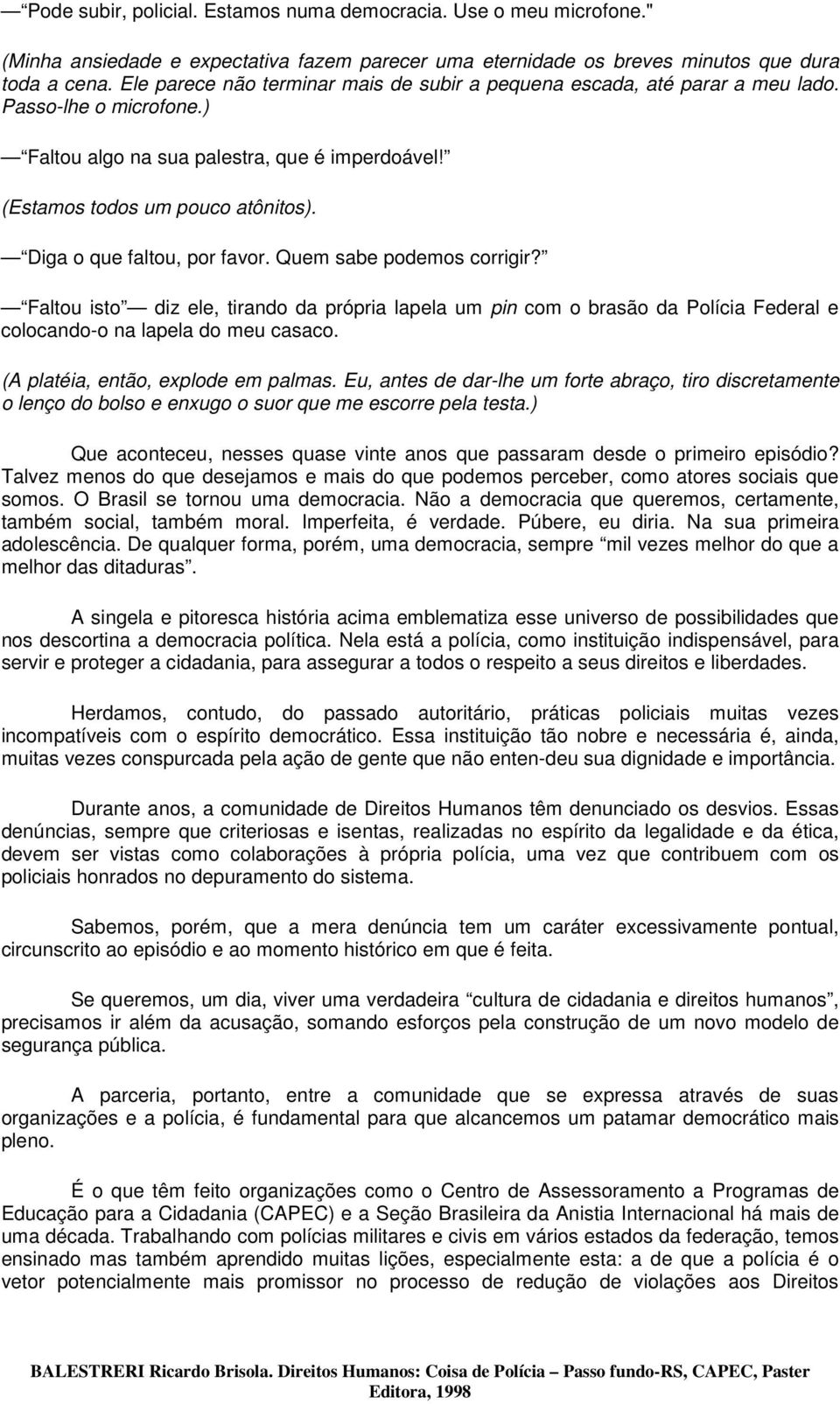 Diga o que faltou, por favor. Quem sabe podemos corrigir? Faltou isto diz ele, tirando da própria lapela um pin com o brasão da Polícia Federal e colocando-o na lapela do meu casaco.