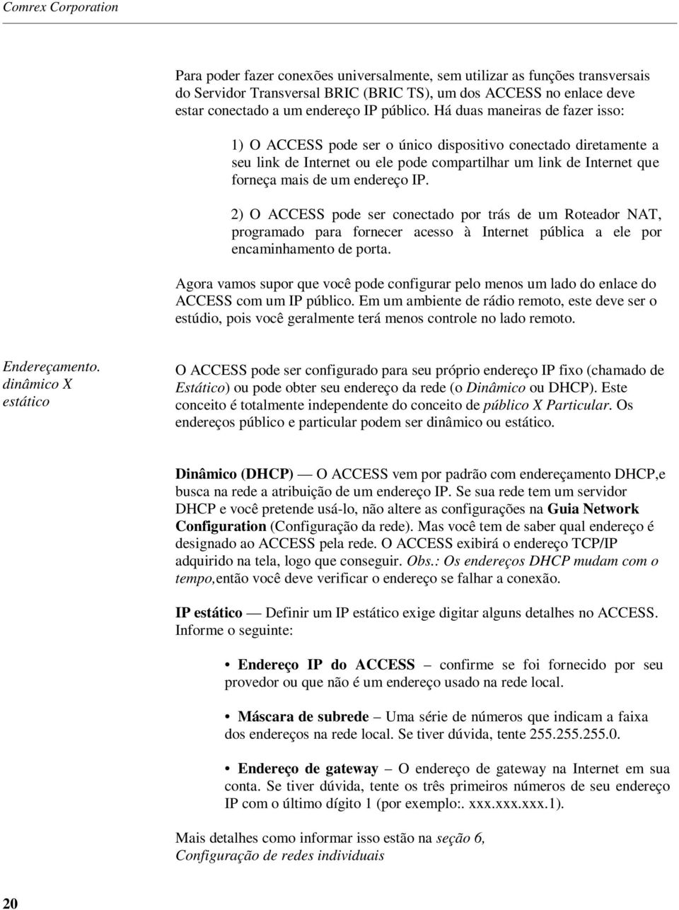 Há duas maneiras de fazer isso: 1) O ACCESS pode ser o único dispositivo conectado diretamente a seu link de Internet ou ele pode compartilhar um link de Internet que forneça mais de um endereço IP.