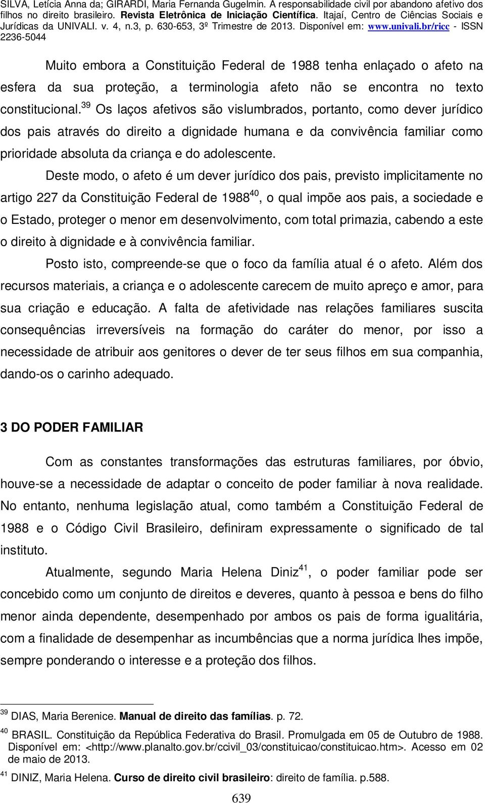 Deste modo, o afeto é um dever jurídico dos pais, previsto implicitamente no artigo 227 da Constituição Federal de 1988 40, o qual impõe aos pais, a sociedade e o Estado, proteger o menor em