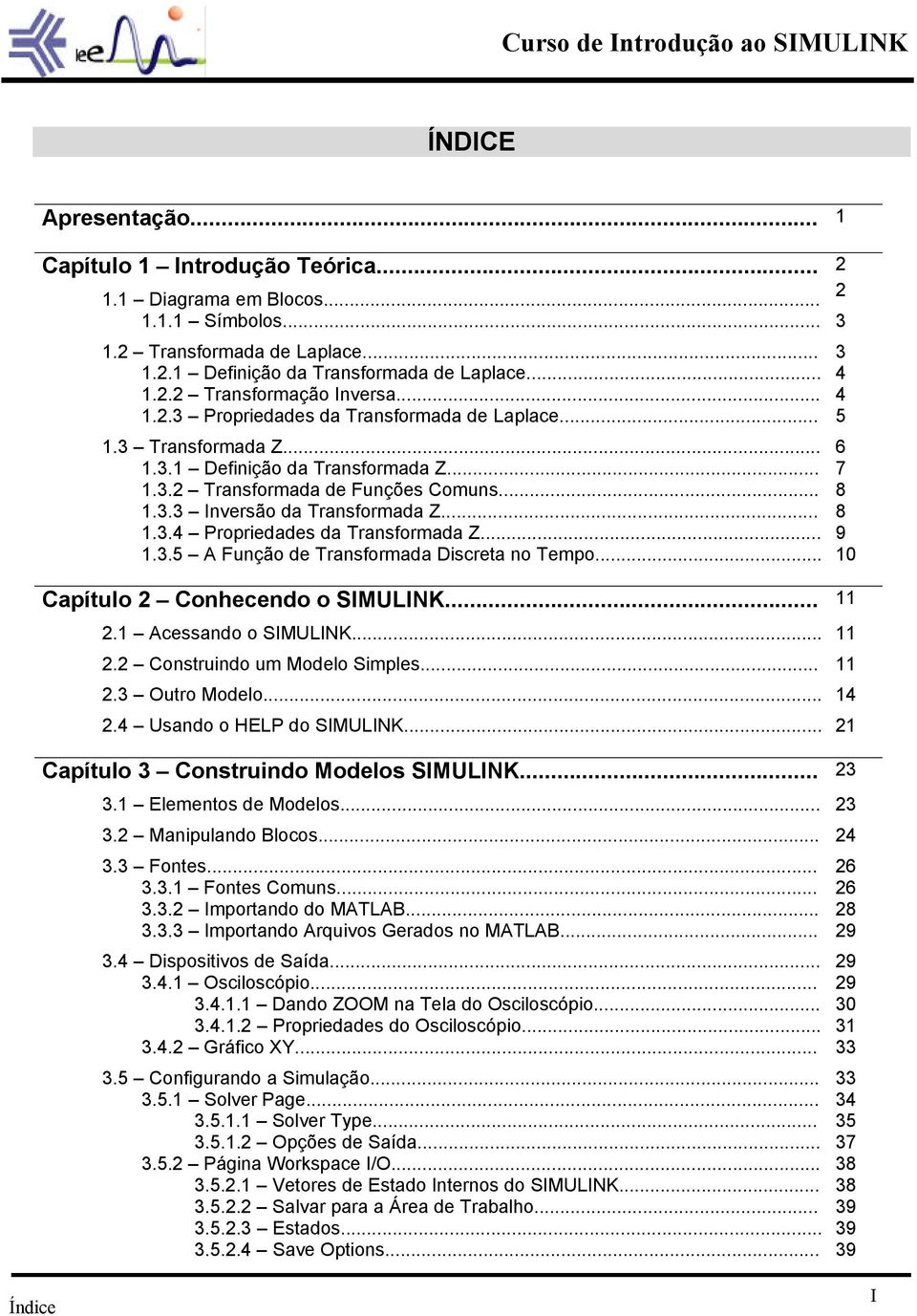 .. 9 1.3.5 A Função de Transformada Discreta no Tempo... 10 Capítulo 2 Conhecendo o SIMULINK... 11 2.1 Acessando o SIMULINK... 11 2.2 Construindo um Modelo Simples... 11 2.3 Outro Modelo... 14 2.