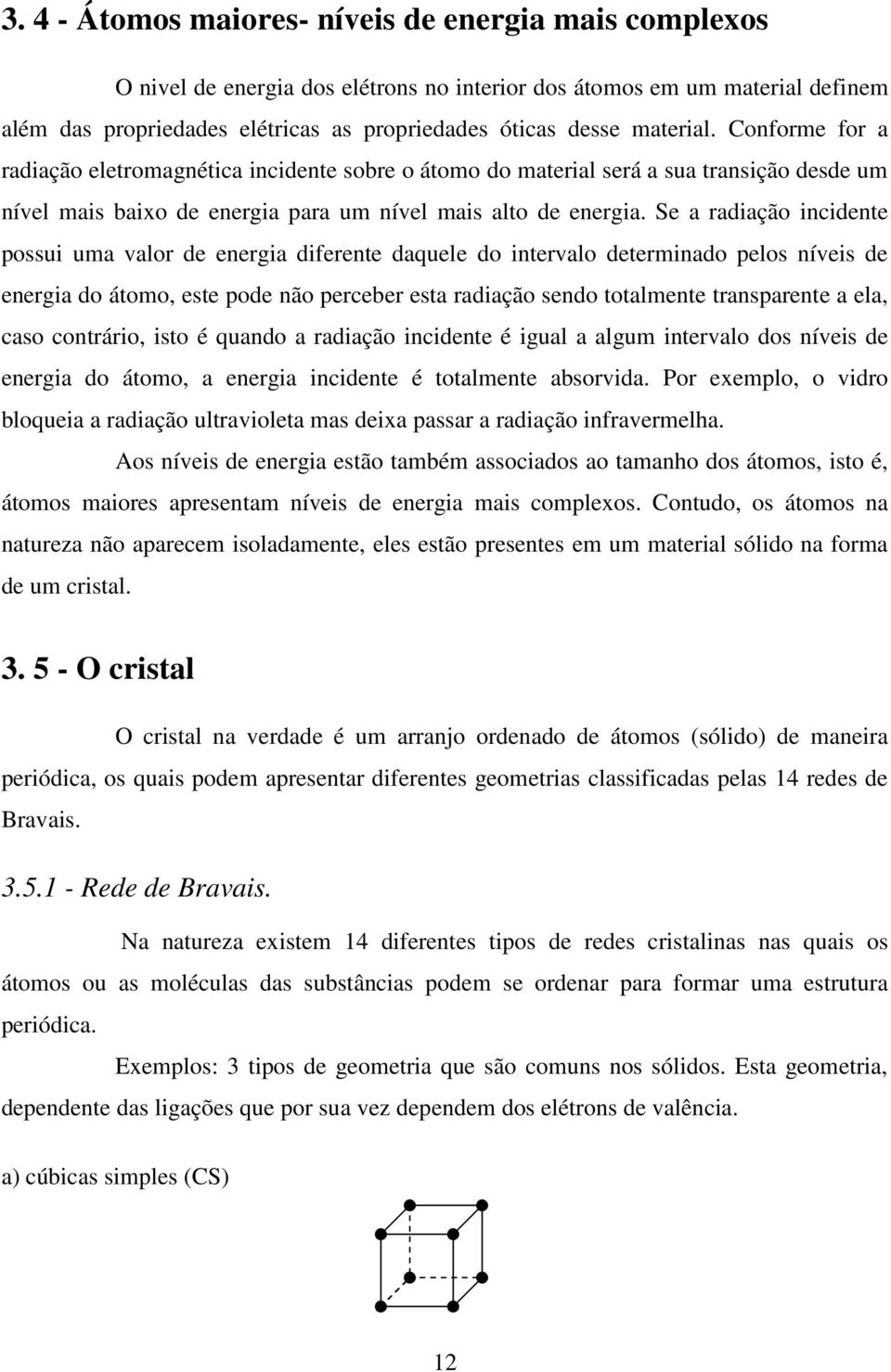 Se a radiação incidente possui uma valor de energia diferente daquele do intervalo determinado pelos níveis de energia do átomo, este pode não perceber esta radiação sendo totalmente transparente a