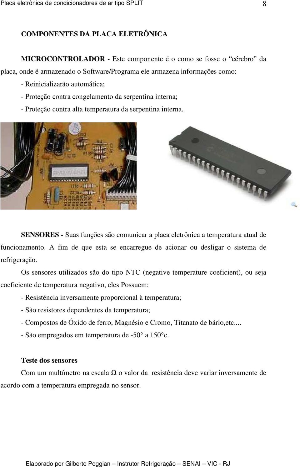 SENSORES - Suas funções são comunicar a placa eletrônica a temperatura atual de funcionamento. A fim de que esta se encarregue de acionar ou desligar o sistema de refrigeração.