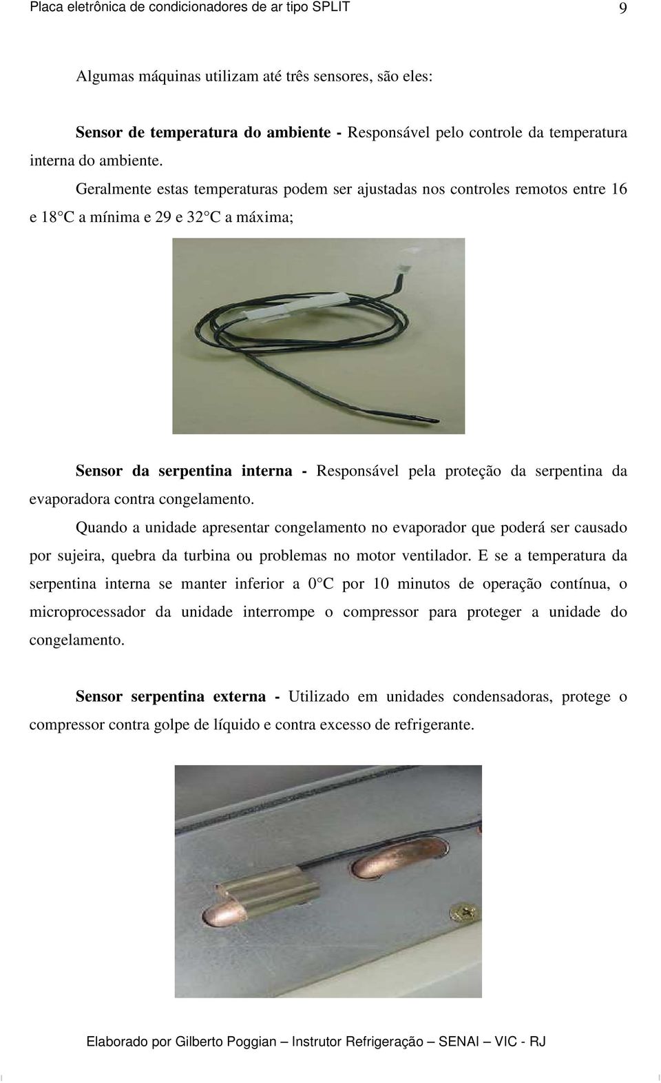 evaporadora contra congelamento. Quando a unidade apresentar congelamento no evaporador que poderá ser causado por sujeira, quebra da turbina ou problemas no motor ventilador.