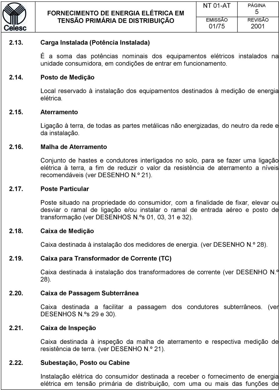 Aterramento Ligação à terra, de todas as partes metálicas não energizadas, do neutro da rede e da instalação. 2.16.