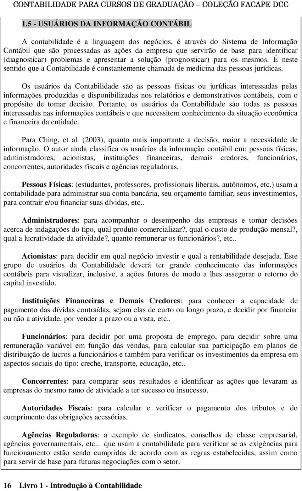 identificar (diagnosticar) problemas e apresentar a solução (prognosticar) para os mesmos. É neste sentido que a Contabilidade é constantemente chamada de medicina das pessoas jurídicas.