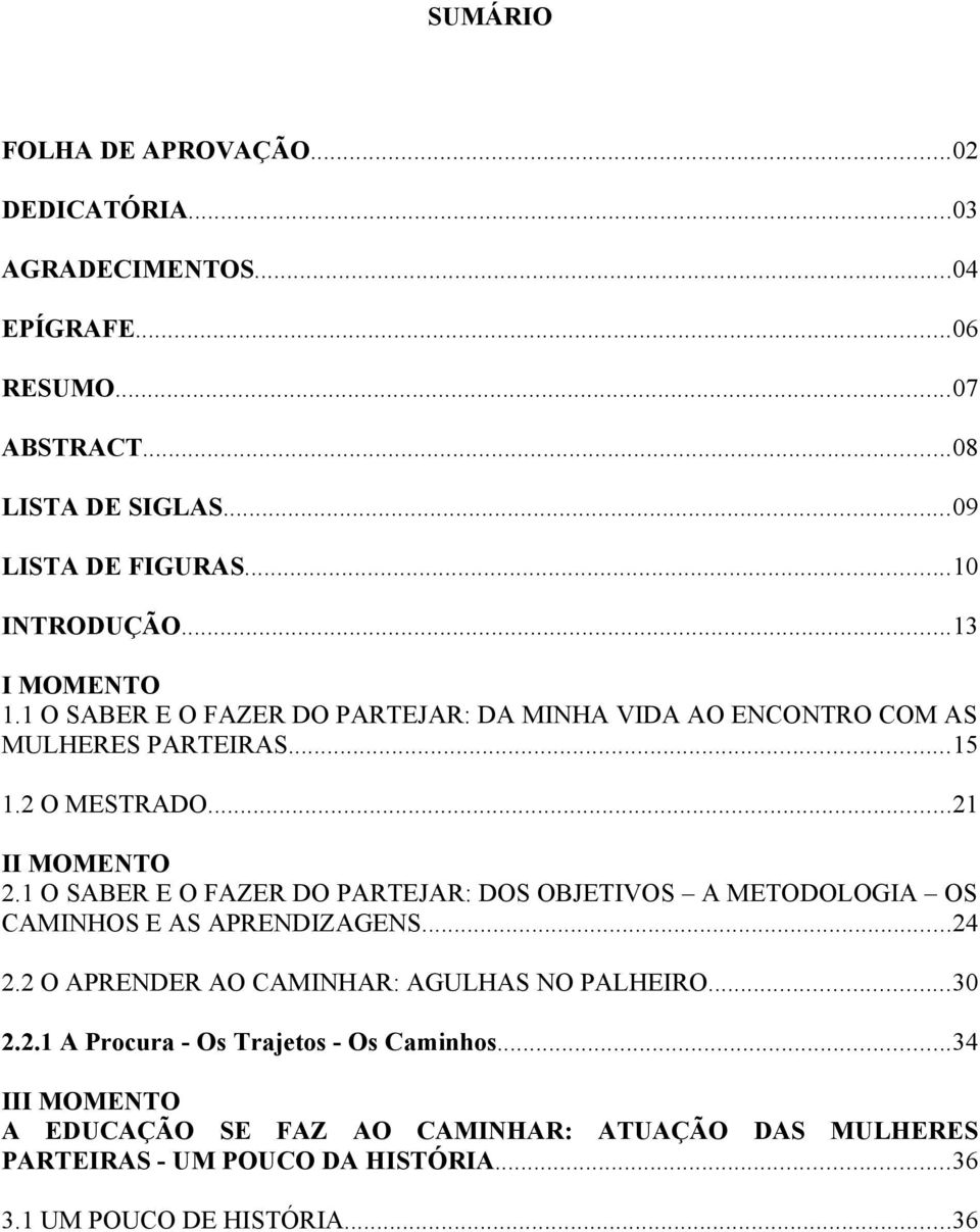 1 O SABER E O FAZER DO PARTEJAR: DOS OBJETIVOS A METODOLOGIA OS CAMINHOS E AS APRENDIZAGENS...24 2.2 O APRENDER AO CAMINHAR: AGULHAS NO PALHEIRO...30 2.2.1 A Procura - Os Trajetos - Os Caminhos.