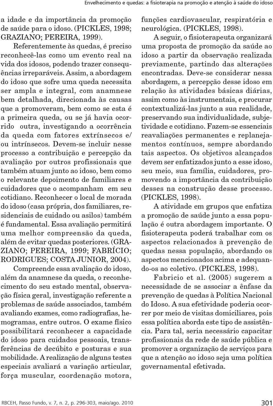 Assim, a abordagem do idoso que sofre uma queda necessita ser ampla e integral, com anamnese bem detalhada, direcionada às causas que a promoveram, bem como se esta é a primeira queda, ou se já havia