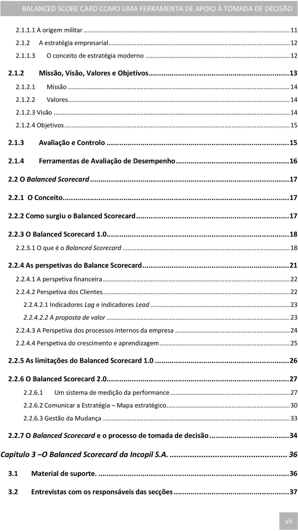 .. 17 2.2.3 O Balanced Scorecard 1.0... 18 2.2.3.1 O que é o Balanced Scorecard... 18 2.2.4 As perspetivas do Balance Scorecard... 21 2.2.4.1 A perspetiva financeira... 22 2.2.4.2 Perspetiva dos Clientes.