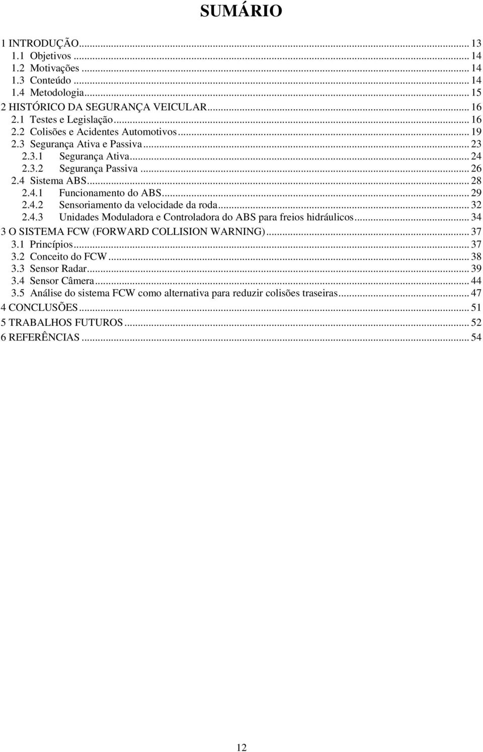 .. 32 2.4.3 Unidades Moduladora e Controladora do ABS para freios hidráulicos... 34 3 O SISTEMA FCW (FORWARD COLLISION WARNING)... 37 3.1 Princípios... 37 3.2 Conceito do FCW... 38 3.3 Sensor Radar.