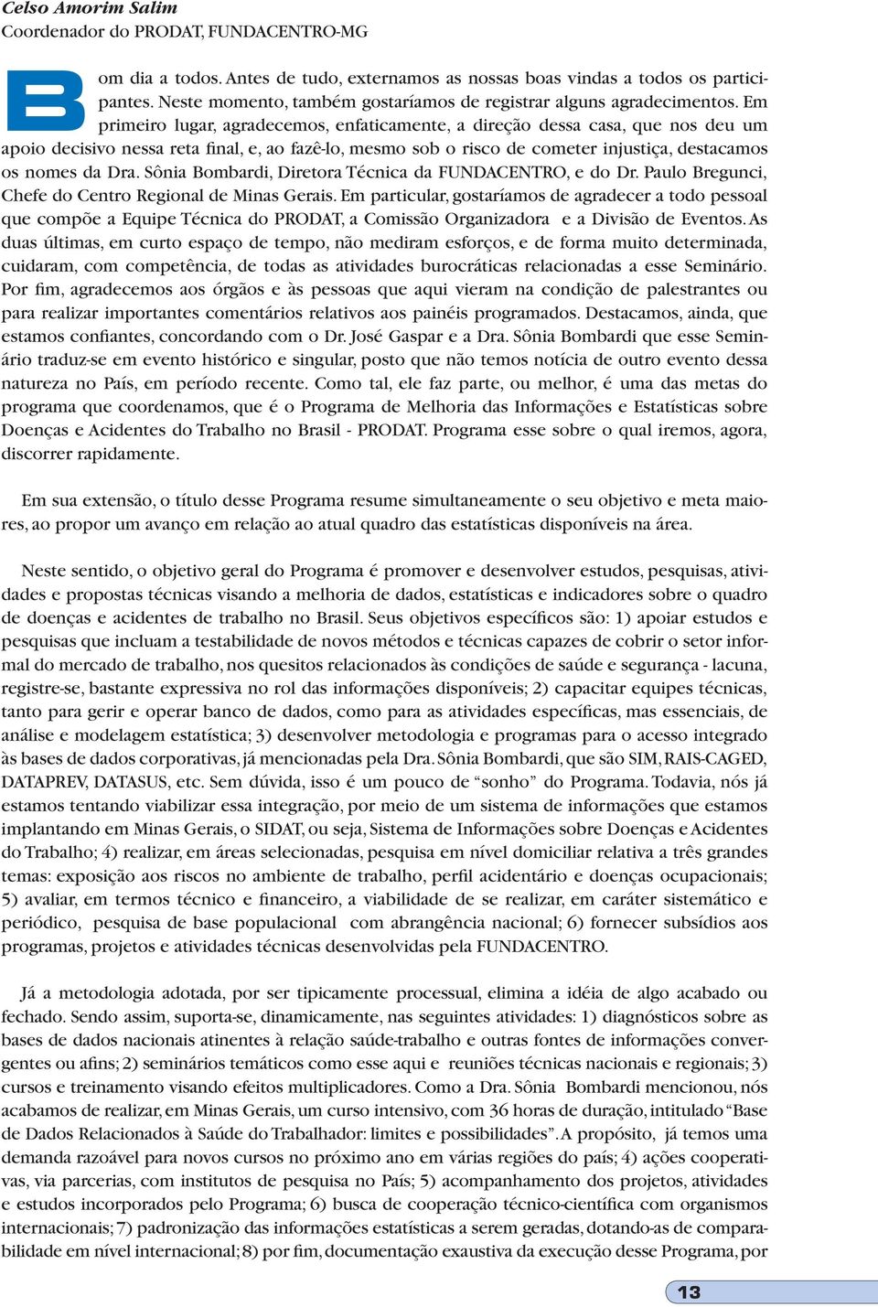 Em primeiro lugar, agradecemos, enfaticamente, a direção dessa casa, que nos deu um apoio decisivo nessa reta final, e, ao fazê-lo, mesmo sob o risco de cometer injustiça, destacamos os nomes da Dra.