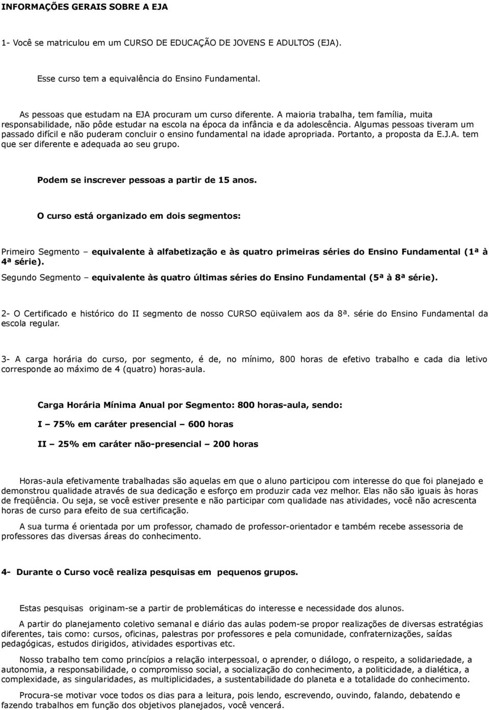 Algumas pessoas tiveram um passado difícil e não puderam concluir o ensino fundamental na idade apropriada. Portanto, a proposta da E.J.A. tem que ser diferente e adequada ao seu grupo.