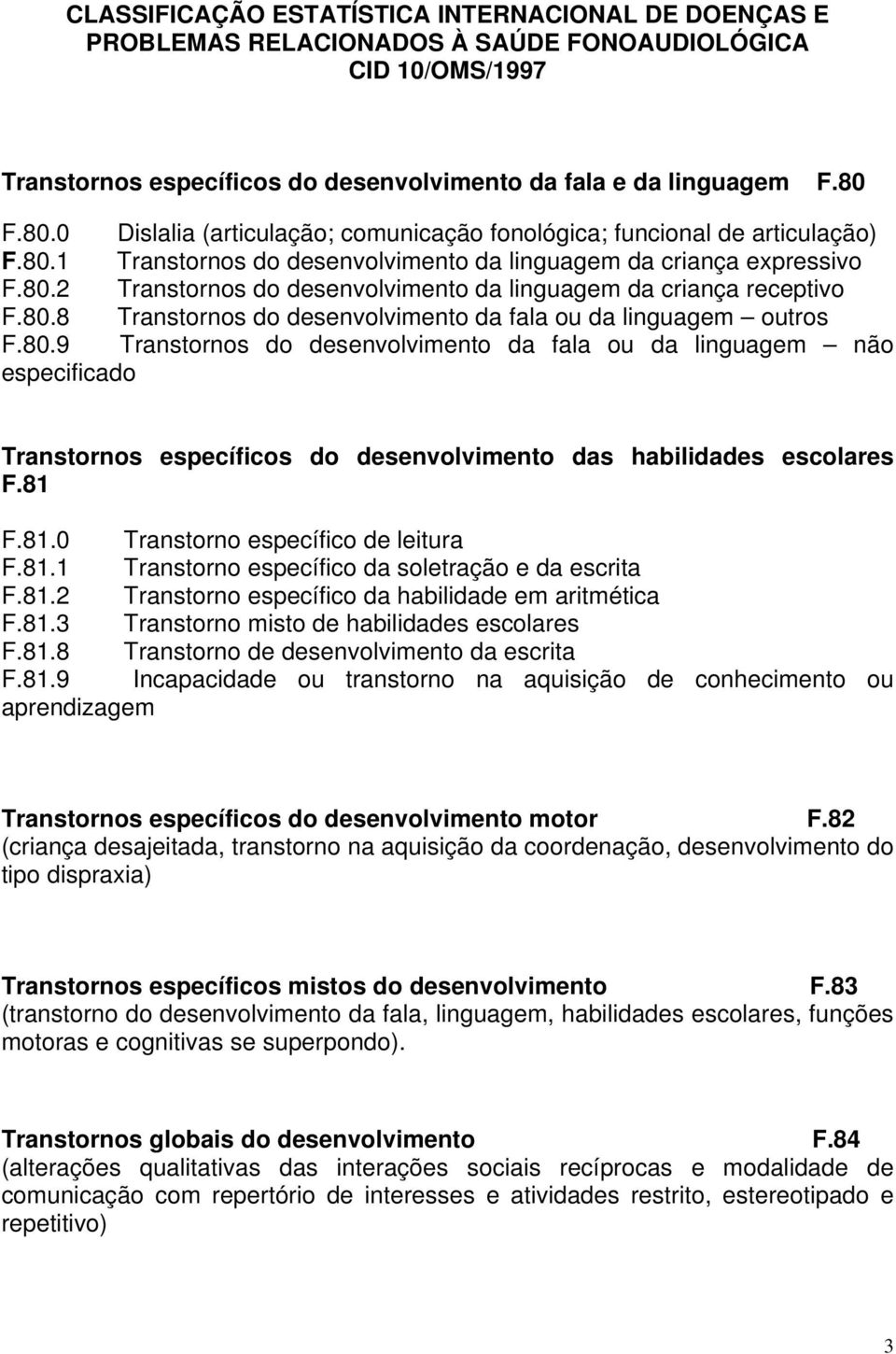 80.8 Transtornos do desenvolvimento da fala ou da linguagem outros F.80.9 Transtornos do desenvolvimento da fala ou da linguagem não especificado Transtornos específicos do desenvolvimento das habilidades escolares F.