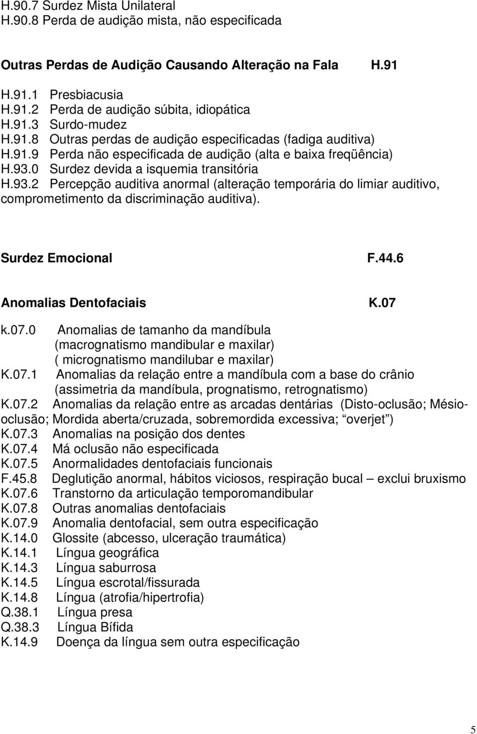 0 Surdez devida a isquemia transitória H.93.2 Percepção auditiva anormal (alteração temporária do limiar auditivo, comprometimento da discriminação auditiva). Surdez Emocional F.44.