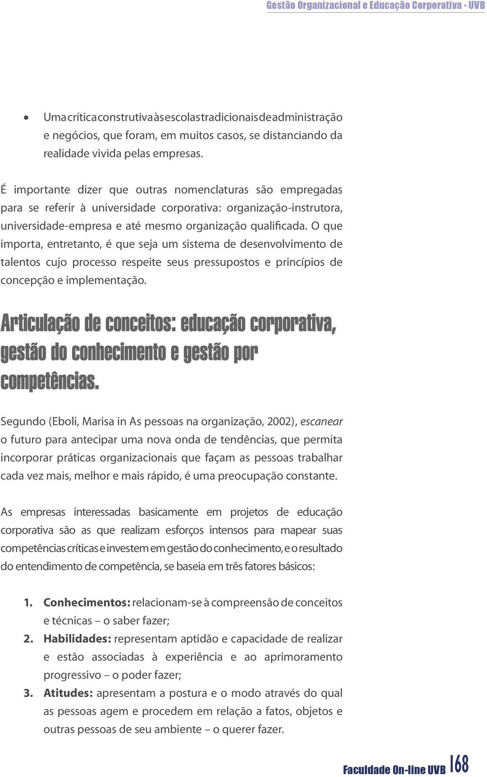 O que importa, entretanto, é que seja um sistema de desenvolvimento de talentos cujo processo respeite seus pressupostos e princípios de concepção e implementação.