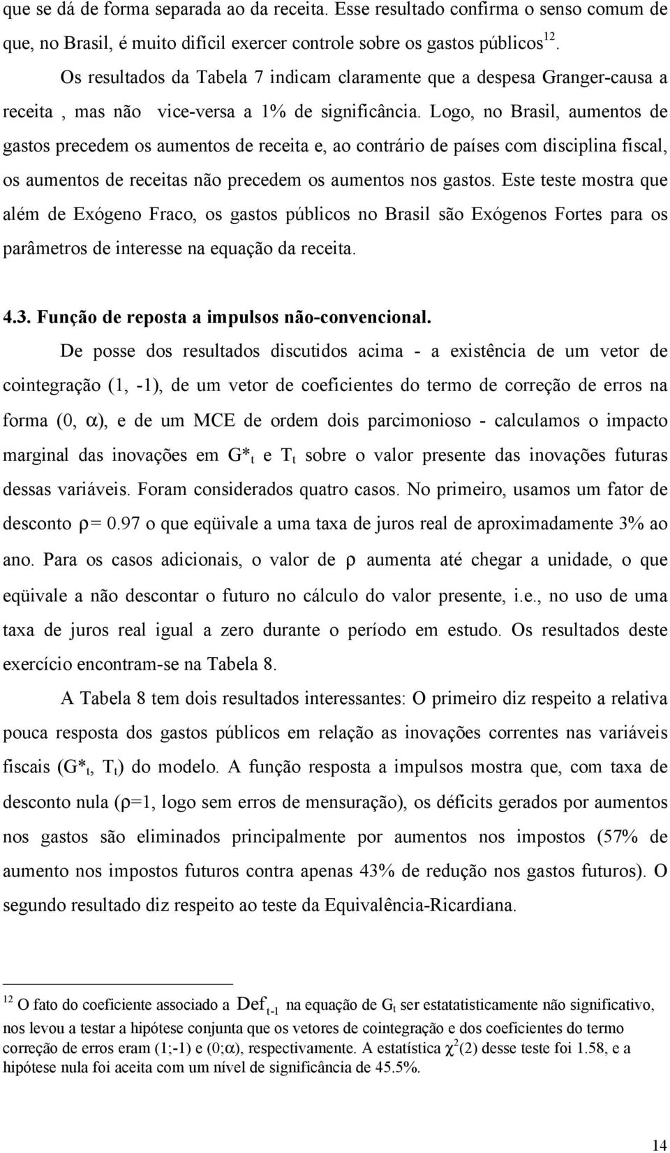 Logo, no Brasil, aumenos de gasos precedem os aumenos de receia e, ao conrário de países com disciplina fiscal, os aumenos de receias não precedem os aumenos nos gasos.