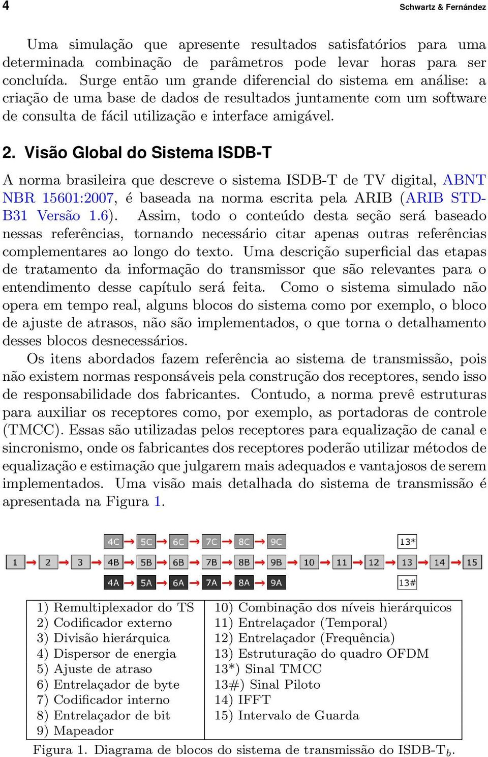 Visão Global do Sistema ISDB-T A norma brasileira que descreve o sistema ISDB-T de TV digital, ABNT NBR 15601:2007, é baseada na norma escrita pela ARIB (ARIB STD- B31 Versão 1.6).