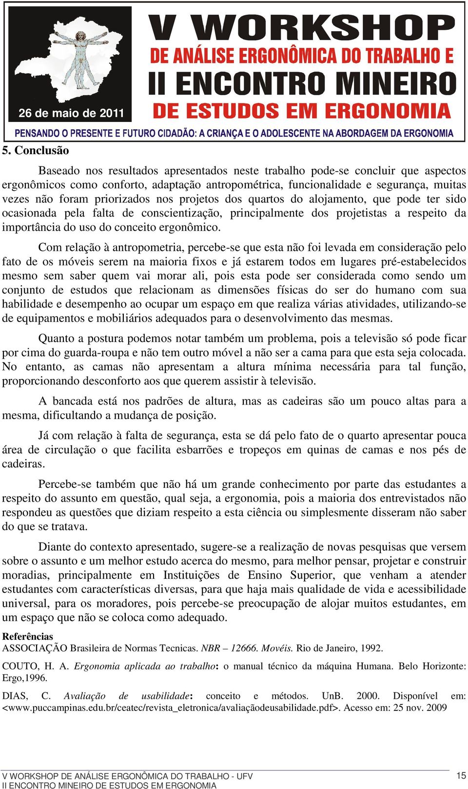 Com relação à antropometria, percebe-se que esta não foi levada em consideração pelo fato de os móveis serem na maioria fixos e já estarem todos em lugares pré-estabelecidos mesmo sem saber quem vai