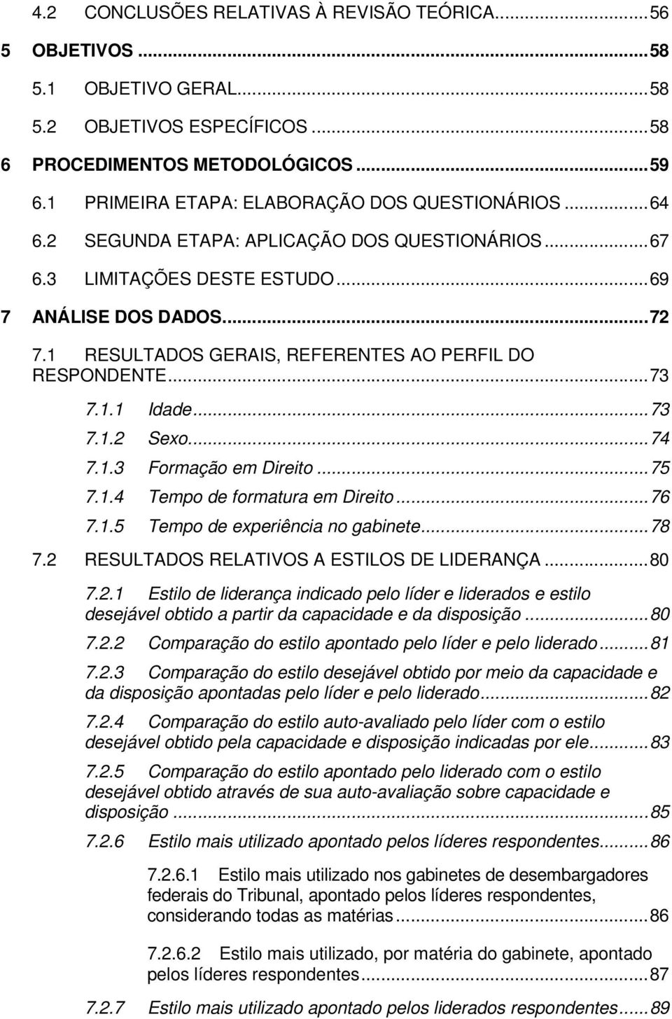 1 RESULTADOS GERAIS, REFERENTES AO PERFIL DO RESPONDENTE...73 7.1.1 Idade...73 7.1.2 Sexo...74 7.1.3 Formação em Direito...75 7.1.4 Tempo de formatura em Direito...76 7.1.5 Tempo de experiência no gabinete.