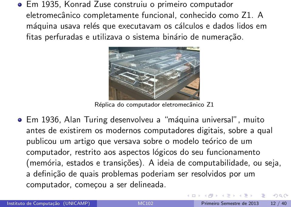 Réplica do computador eletromecânico Z1 Em 1936, Alan Turing desenvolveu a máquina universal, muito antes de existirem os modernos computadores digitais, sobre a qual publicou um artigo que