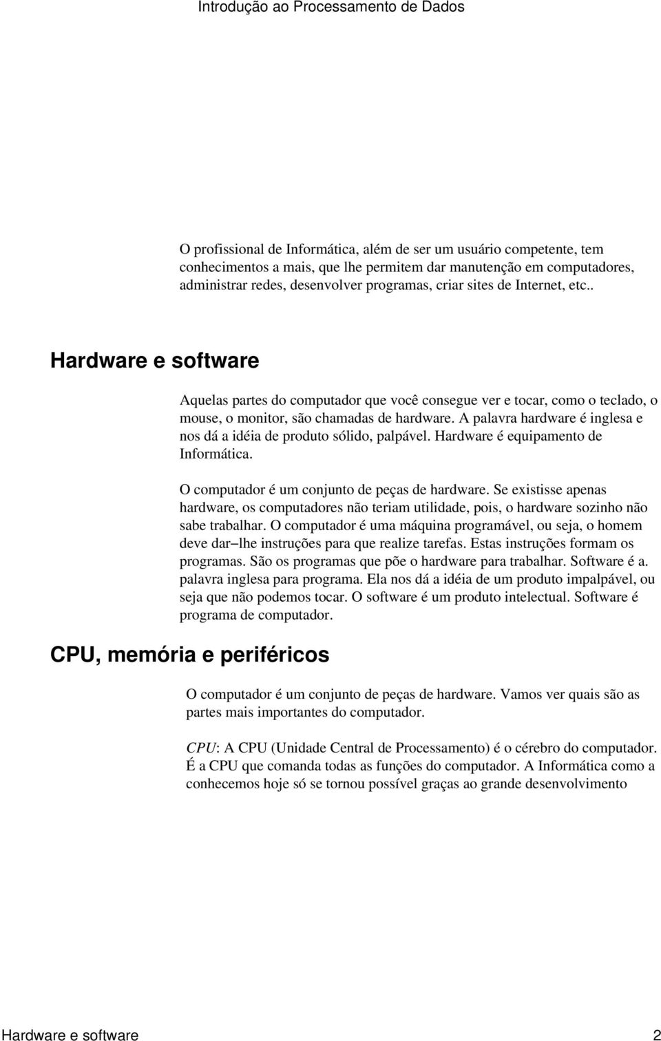 A palavra hardware é inglesa e nos dá a idéia de produto sólido, palpável. Hardware é equipamento de Informática. O computador é um conjunto de peças de hardware.