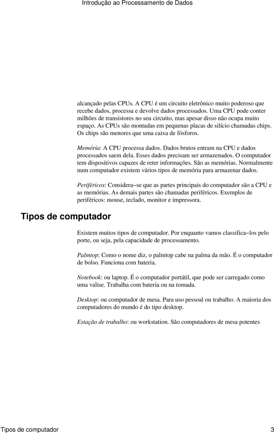 Os chips são menores que uma caixa de fósforos. Memória: A CPU processa dados. Dados brutos entram na CPU e dados processados saem dela. Esses dados precisam ser armazenados.