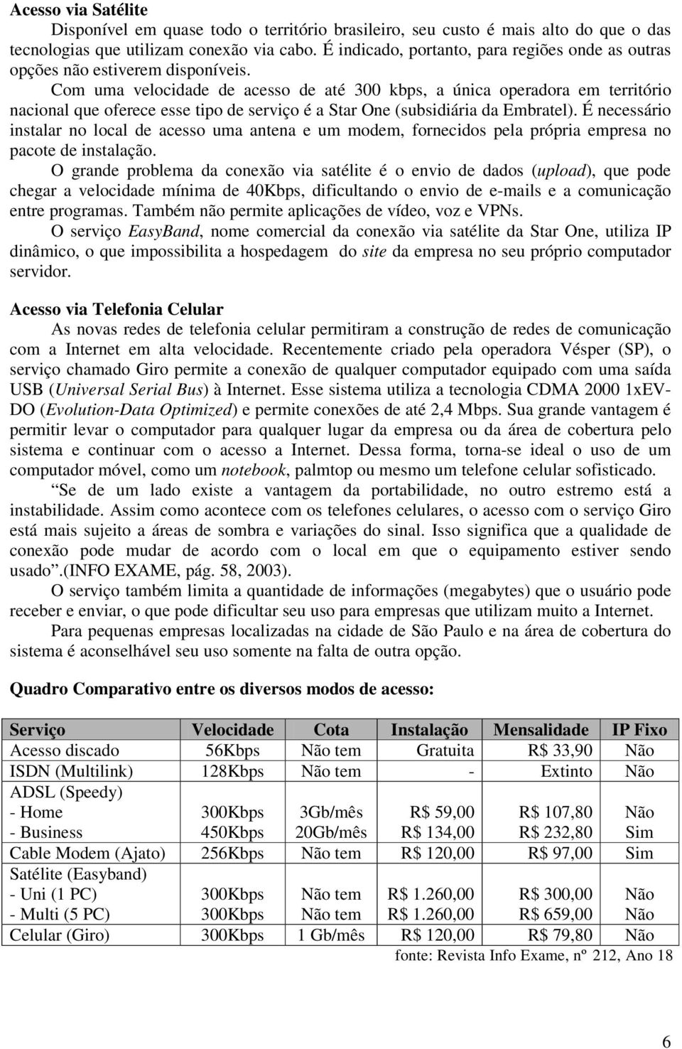 Com uma velocidade de acesso de até 300 kbps, a única operadora em território nacional que oferece esse tipo de serviço é a Star One (subsidiária da Embratel).