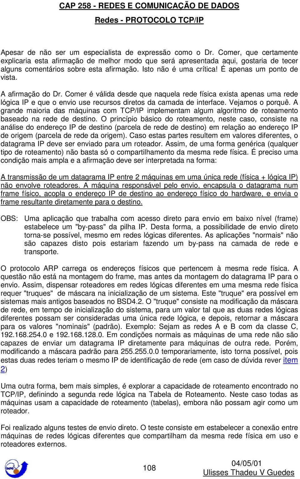 A afirmação do Dr. Comer é válida desde que naquela rede física exista apenas uma rede lógica IP e que o envio use recursos diretos da camada de interface. Vejamos o porquê.