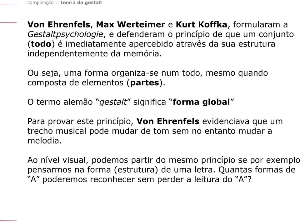 O termo alemão gestalt significa forma global Para provar este princípio, Von Ehrenfels evidenciava que um trecho musical pode mudar de tom sem no entanto mudar