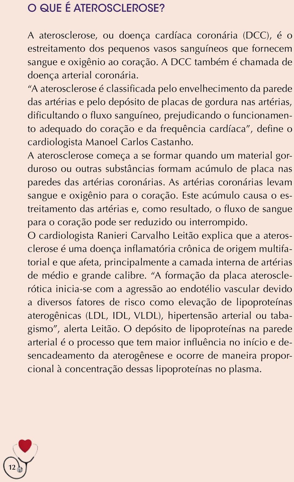 A aterosclerose é classificada pelo envelhecimento da parede das artérias e pelo depósito de placas de gordura nas artérias, dificultando o fluxo sanguíneo, prejudicando o funcionamento adequado do