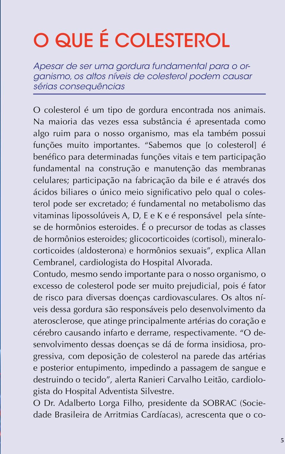 Sabemos que [o colesterol] é benéfico para determinadas funções vitais e tem participação fundamental na construção e manutenção das membranas celulares; participação na fabricação da bile e é