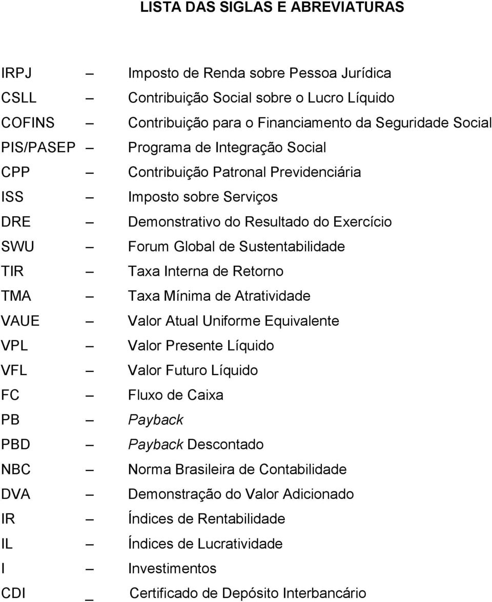 TIR Taxa Interna de Retorno TMA Taxa Mínima de Atratividade VAUE Valor Atual Uniforme Equivalente VPL Valor Presente Líquido VFL Valor Futuro Líquido FC Fluxo de Caixa PB Payback PBD Payback