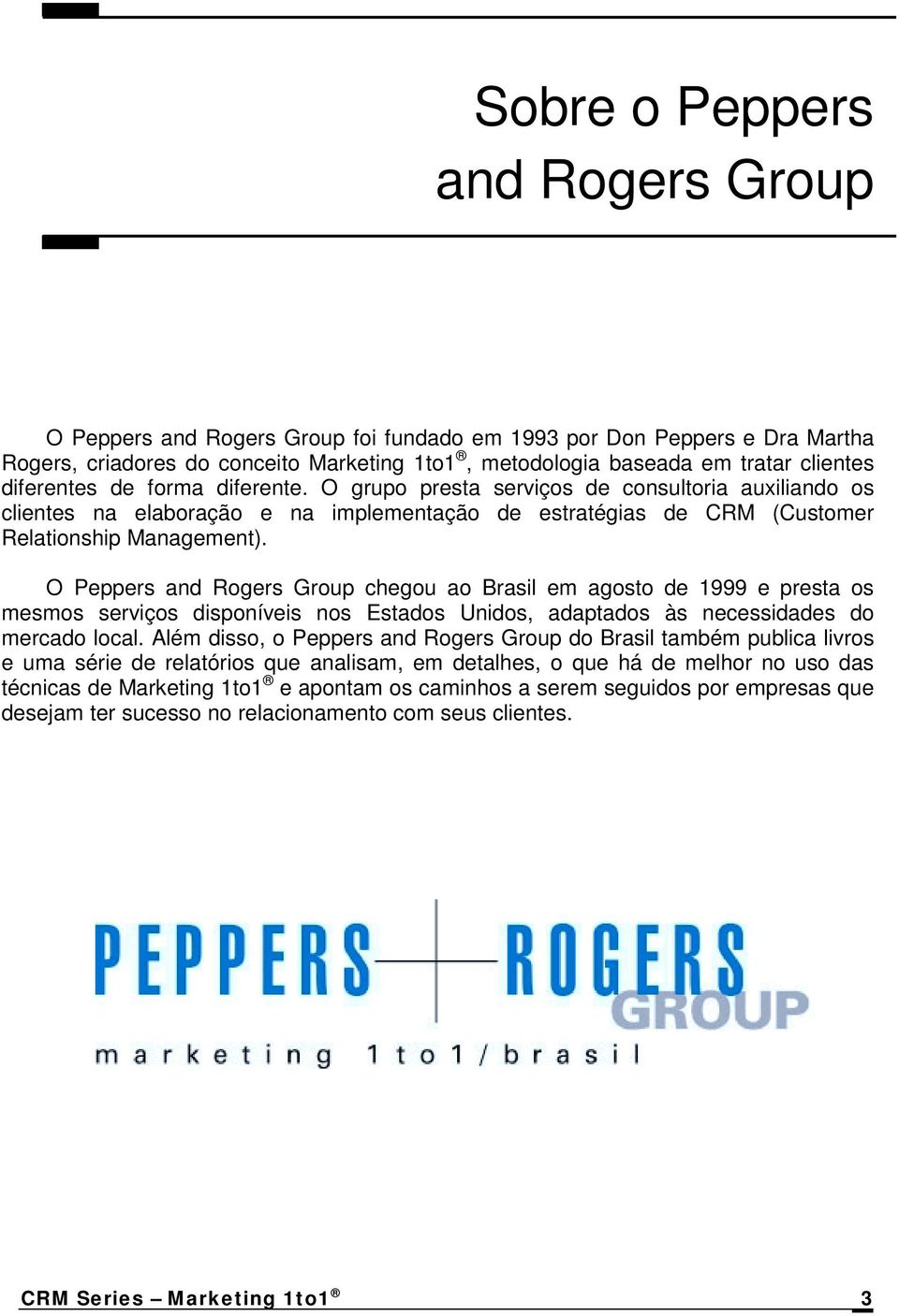 O Peppers and Rogers Group chegou ao Brasil em agosto de 1999 e presta os mesmos serviços disponíveis nos Estados Unidos, adaptados às necessidades do mercado local.