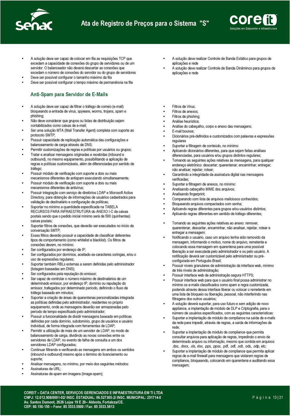 configurar o tempo máximo de permanência na fila A solução deve realizar Controle de Banda Estático para grupos de aplicações e rede A solução deve realizar Controle de Banda Dinâminco para grupos de