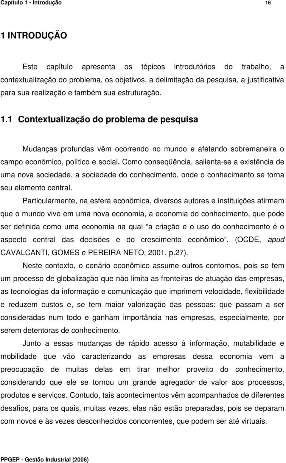 Como conseqüência, salienta-se a existência de uma nova sociedade, a sociedade do conhecimento, onde o conhecimento se torna seu elemento central.