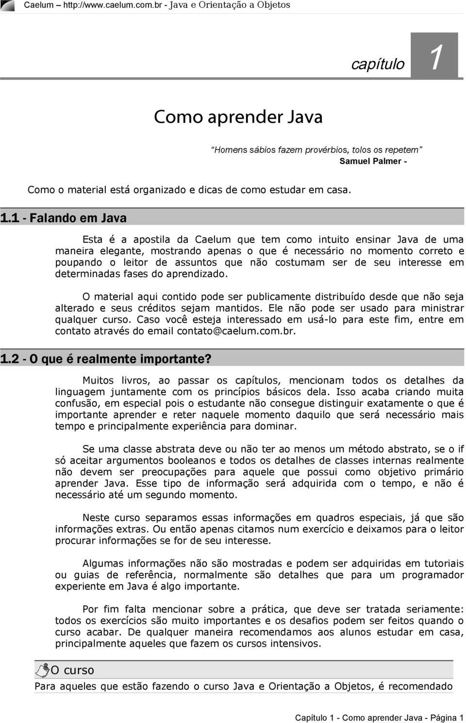 1 - Falando em Java Esta é a apostila da Caelum que tem como intuito ensinar Java de uma maneira elegante, mostrando apenas o que é necessário no momento correto e poupando o leitor de assuntos que