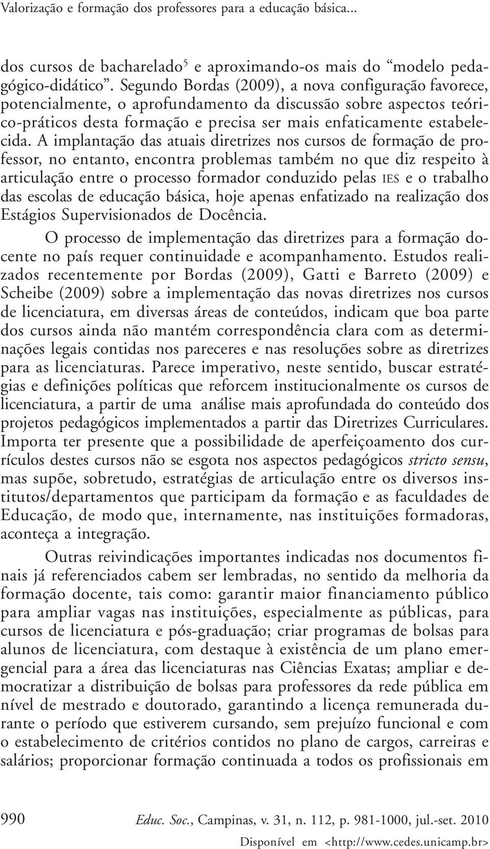 A implantação das atuais diretrizes nos cursos de formação de professor, no entanto, encontra problemas também no que diz respeito à articulação entre o processo formador conduzido pelas IES e o